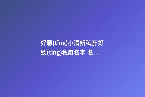 好聽(tīng)小清新私廚 好聽(tīng)私廚名字-名學(xué)網(wǎng)